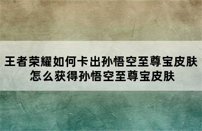 王者荣耀如何卡出孙悟空至尊宝皮肤 怎么获得孙悟空至尊宝皮肤